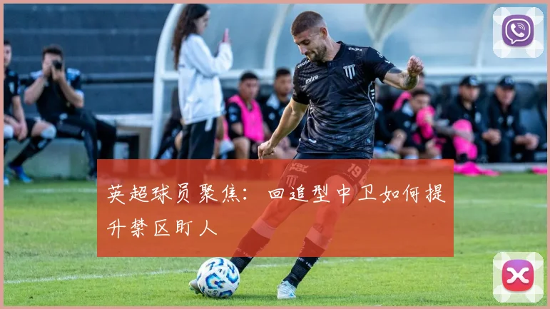 英超球员聚焦：回追型中卫如何提升禁区盯人
