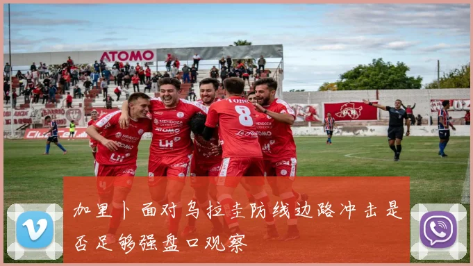加里卜面对乌拉圭防线边路冲击是否足够强盘口观察