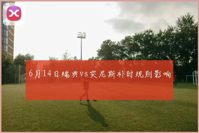 6月14日瑞典vs突尼斯补时规则影响