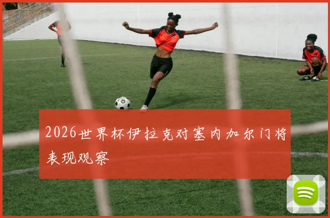 2026世界杯伊拉克对塞内加尔门将表现观察