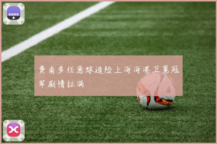 费南多任意球造险上海海港卫冕冠军剧情拉满