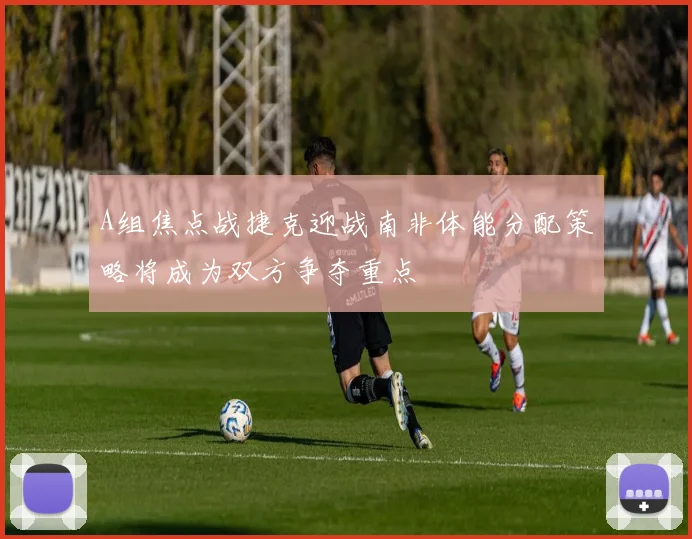 A组焦点战捷克迎战南非体能分配策略将成为双方争夺重点