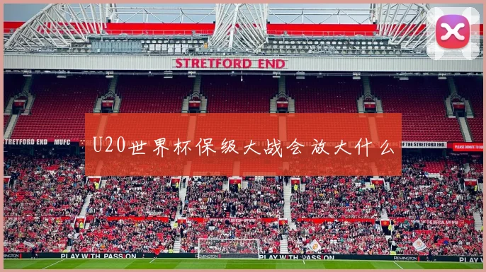U20世界杯保级大战会放大什么