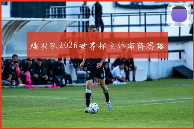 瑞典队2026世界杯主帅布阵思路
