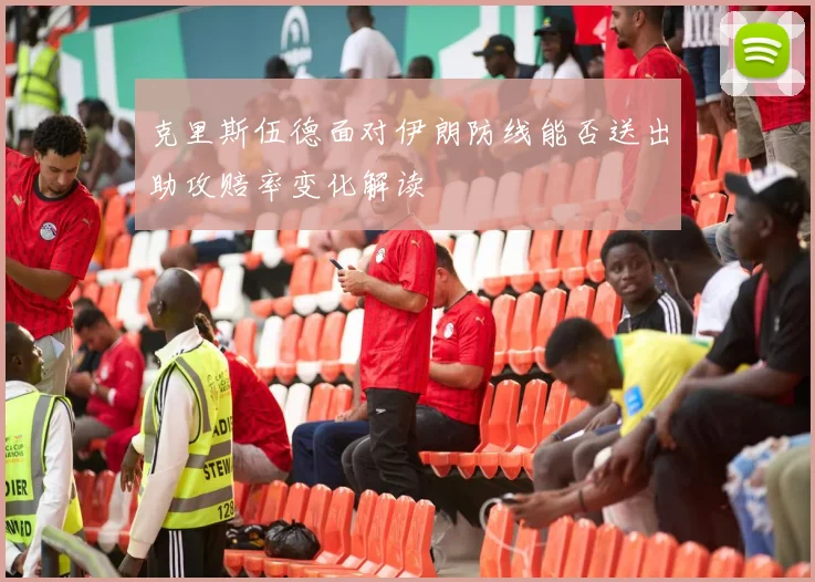 克里斯伍德面对伊朗防线能否送出助攻赔率变化解读