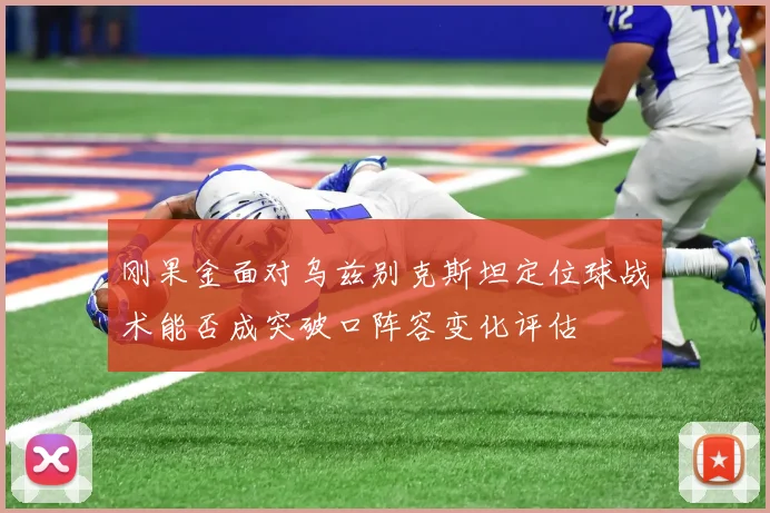 刚果金面对乌兹别克斯坦定位球战术能否成突破口阵容变化评估