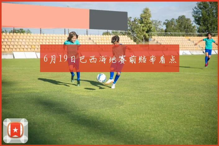 6月19日巴西海地赛前赔率看点