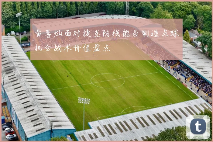 黄喜灿面对捷克防线能否制造点球机会战术价值盘点