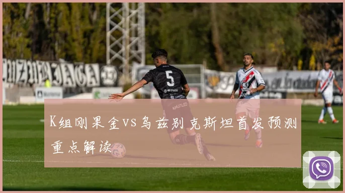 K组刚果金vs乌兹别克斯坦首发预测重点解读