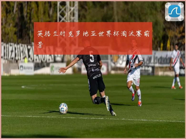 英格兰对克罗地亚世界杯淘汰赛前景