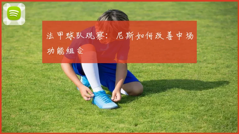 法甲球队观察：尼斯如何改善中场功能组合