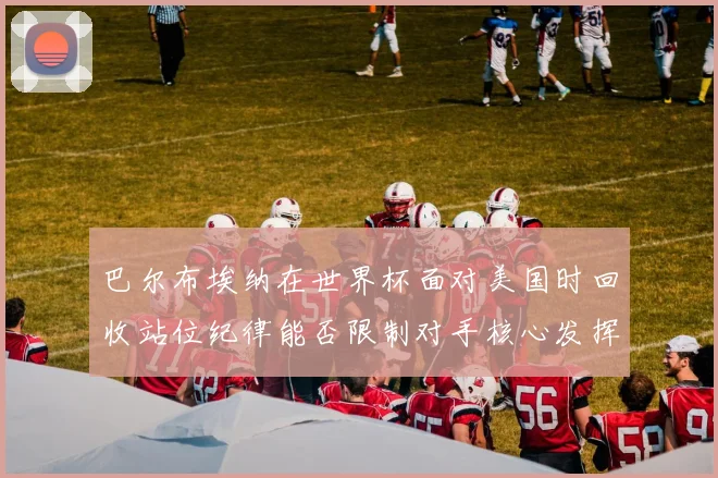 巴尔布埃纳在世界杯面对美国时回收站位纪律能否限制对手核心发挥