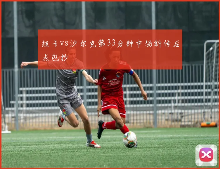 纽卡vs沙尔克第33分钟中场斜传后点包抄