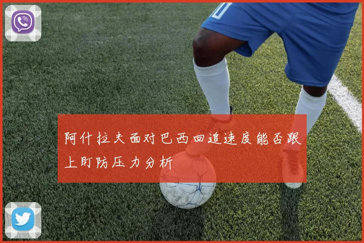 阿什拉夫面对巴西回追速度能否跟上盯防压力分析