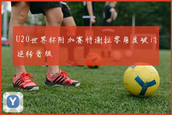 U20世界杯附加赛特谢拉零角度破门逆转晋级