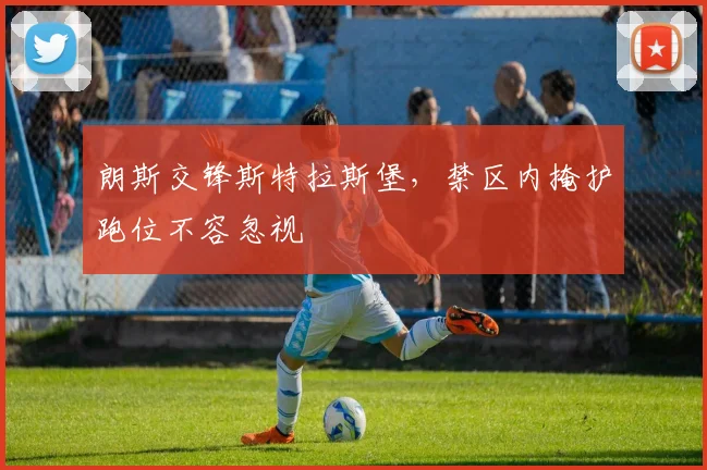 朗斯交锋斯特拉斯堡，禁区内掩护跑位不容忽视