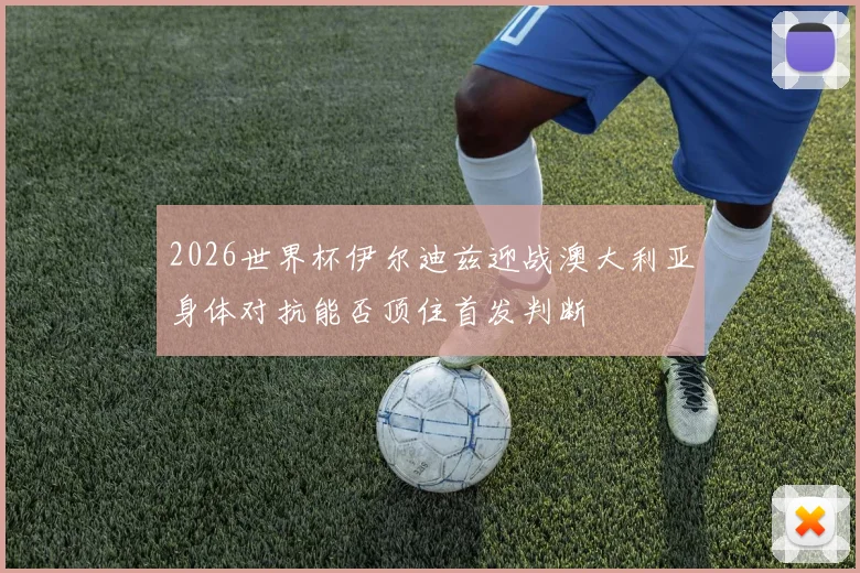 2026世界杯伊尔迪兹迎战澳大利亚身体对抗能否顶住首发判断