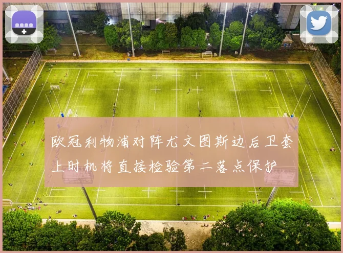 欧冠利物浦对阵尤文图斯边后卫套上时机将直接检验第二落点保护