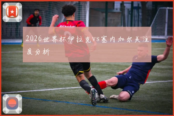 2026世界杯伊拉克vs塞内加尔关注度分析