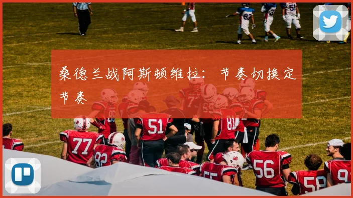 桑德兰战阿斯顿维拉：节奏切换定节奏