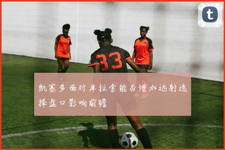 凯塞多面对库拉索能否增加远射选择盘口影响前瞻
