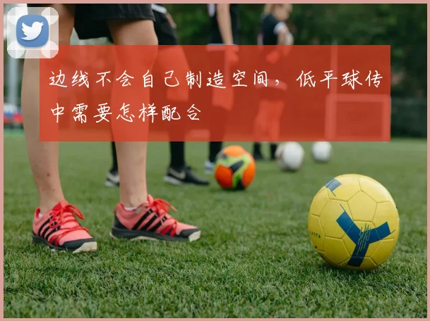 边线不会自己制造空间,低平球传中需要怎样配合
