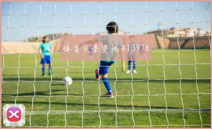 孙兴慜面对南非防线能否扩大射门威胁首发悬念研判