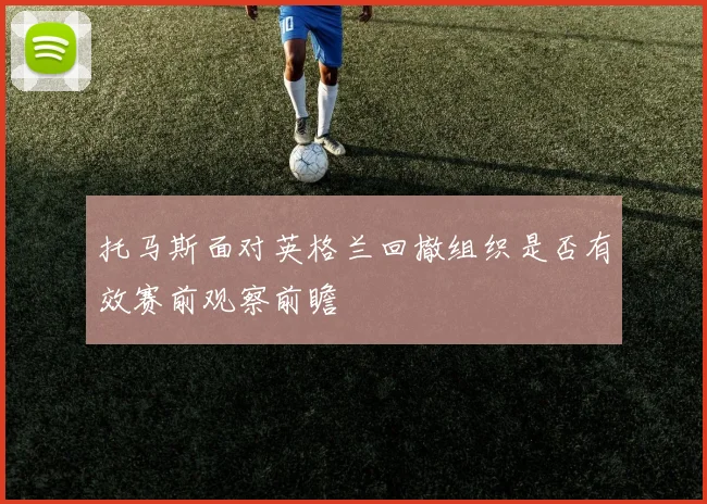 托马斯面对英格兰回撤组织是否有效赛前观察前瞻