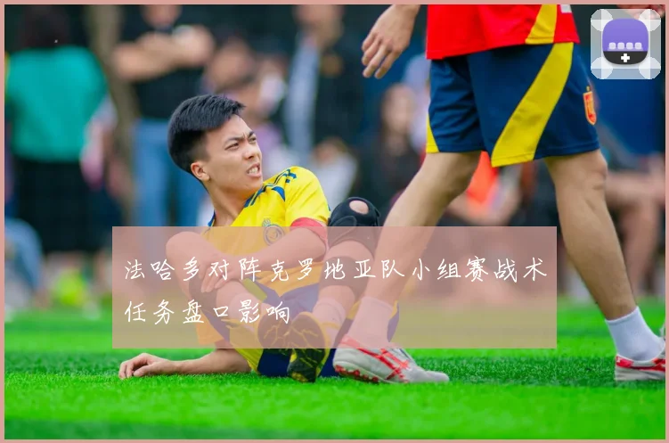 法哈多对阵克罗地亚队小组赛战术任务盘口影响