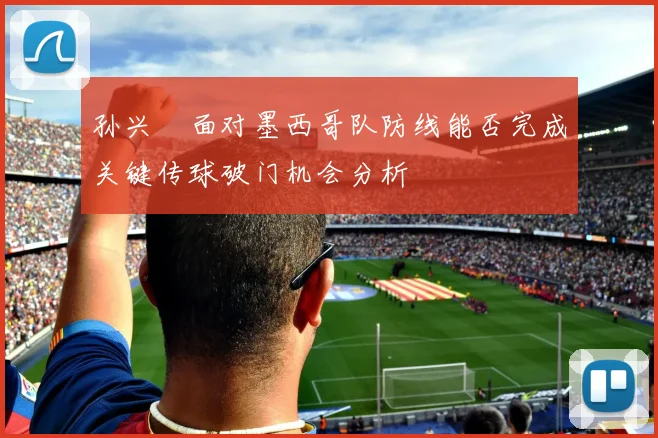 孙兴慜面对墨西哥队防线能否完成关键传球破门机会分析