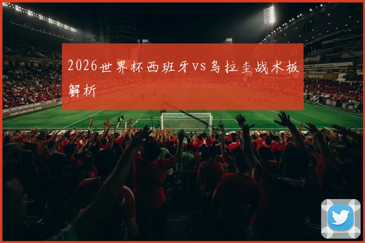 2026世界杯西班牙vs乌拉圭战术板解析