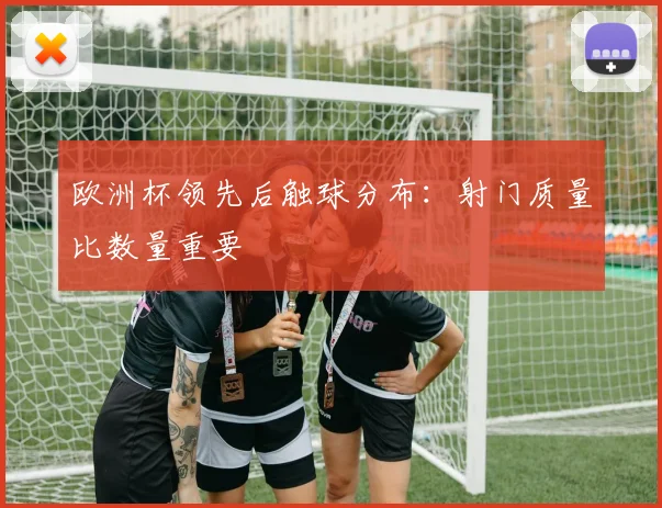 欧洲杯领先后触球分布:射门质量比数量重要