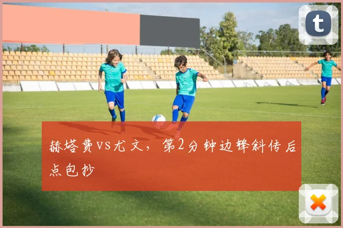 赫塔费vs尤文,第2分钟边锋斜传后点包抄
