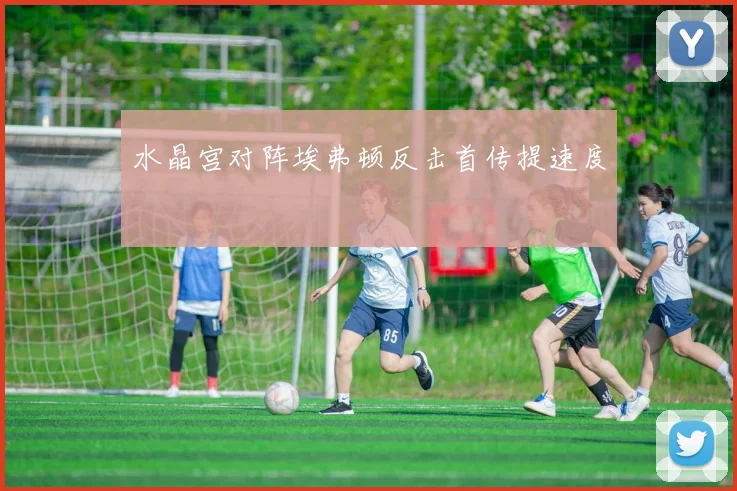 水晶宫对阵埃弗顿反击首传提速度
