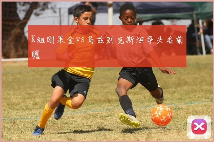 K组刚果金vs乌兹别克斯坦争头名前瞻