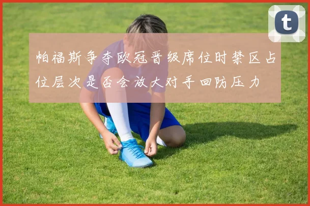 帕福斯争夺欧冠晋级席位时禁区占位层次是否会放大对手回防压力