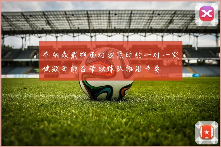 乔纳森戴维面对波黑时的一对一突破效率能否带动球队推进节奏