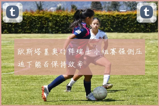 欧斯塔基奥对阵瑞士小组赛强侧压迫下能否保持效率
