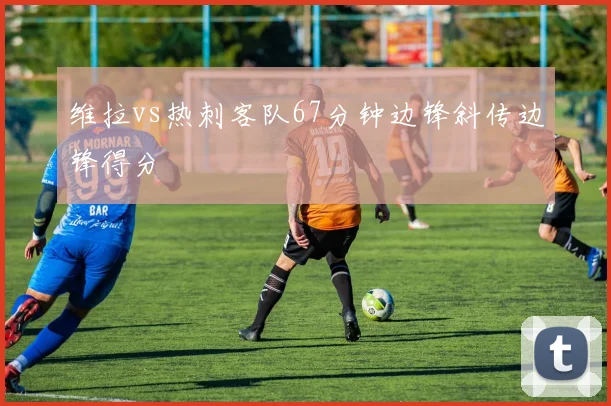 维拉vs热刺客队67分钟边锋斜传边锋得分
